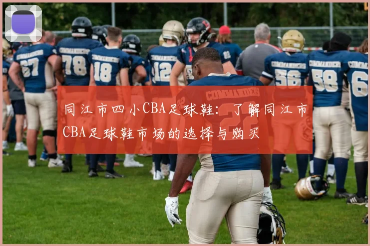 同江市四小CBA足球鞋：了解同江市CBA足球鞋市场的选择与购买