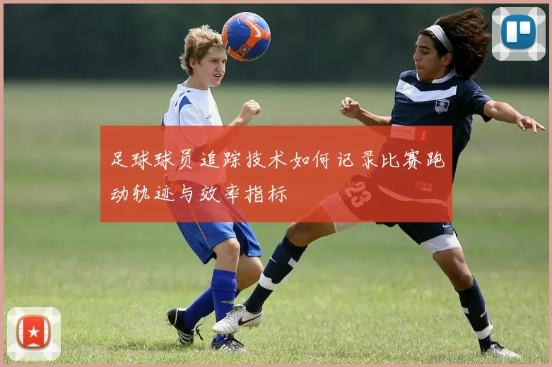 足球球员追踪技术如何记录比赛跑动轨迹与效率指标