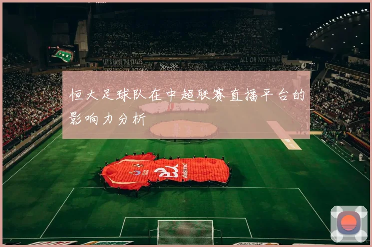 恒大足球队在中超联赛直播平台的影响力分析
